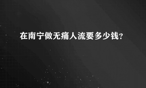 在南宁做无痛人流要多少钱？