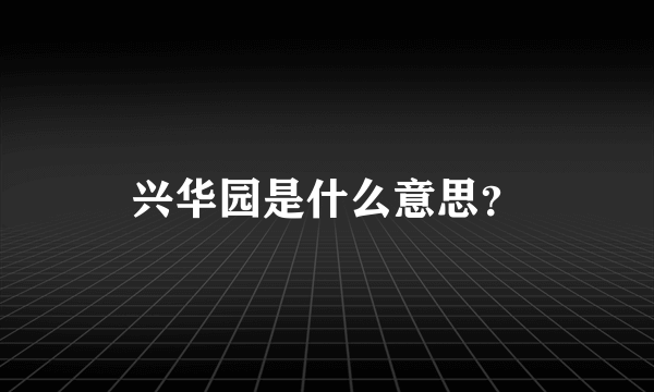 兴华园是什么意思？