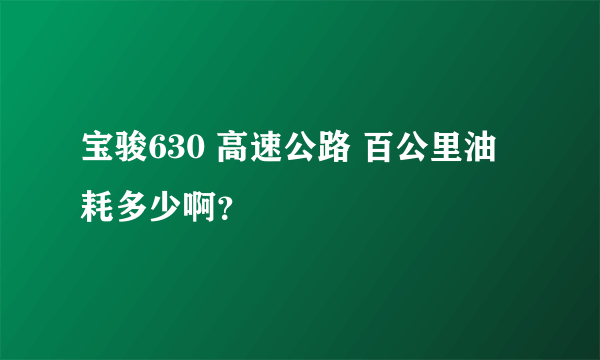 宝骏630 高速公路 百公里油耗多少啊？