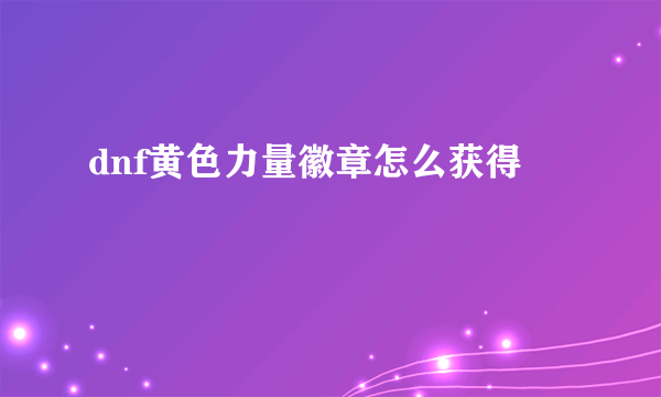 dnf黄色力量徽章怎么获得