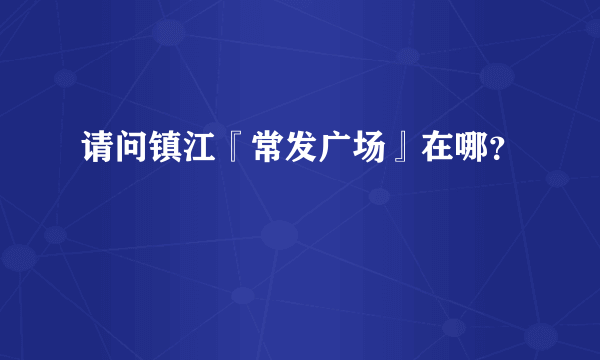 请问镇江『常发广场』在哪？