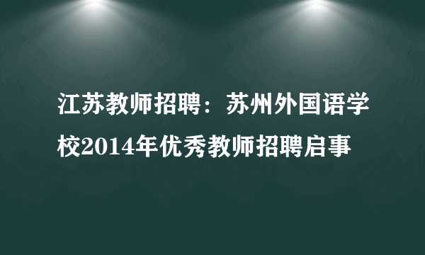 江苏教师招聘：苏州外国语学校2014年优秀教师招聘启事