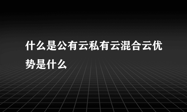 什么是公有云私有云混合云优势是什么