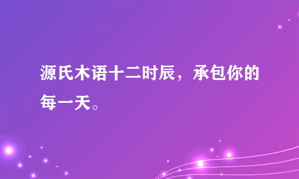 源氏木语十二时辰，承包你的每一天。