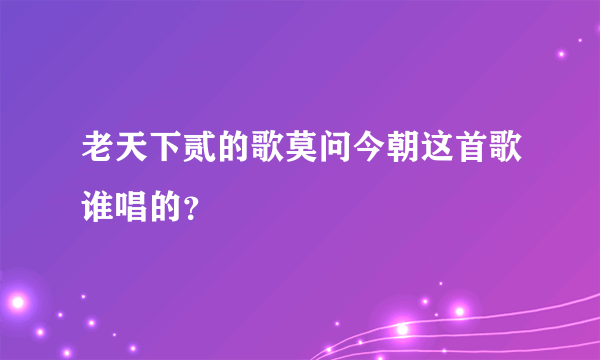 老天下贰的歌莫问今朝这首歌谁唱的？