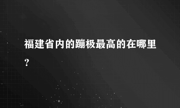 福建省内的蹦极最高的在哪里？