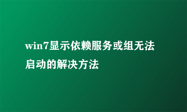 win7显示依赖服务或组无法启动的解决方法