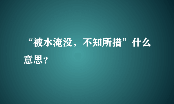 “被水淹没，不知所措”什么意思？