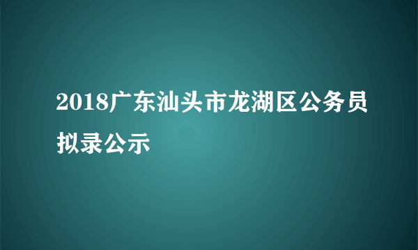 2018广东汕头市龙湖区公务员拟录公示