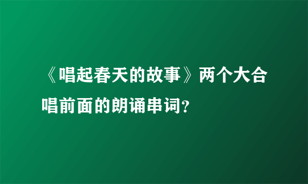 《唱起春天的故事》两个大合唱前面的朗诵串词？