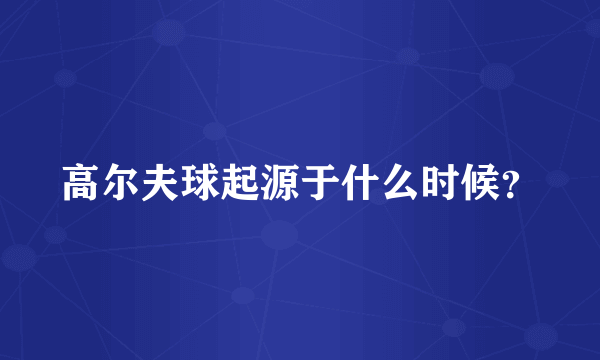 高尔夫球起源于什么时候？