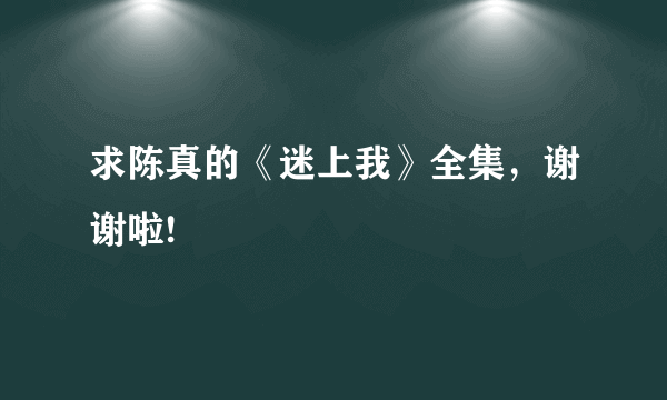 求陈真的《迷上我》全集，谢谢啦!