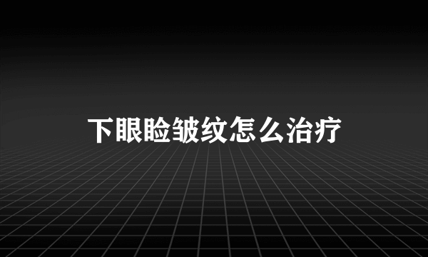 下眼睑皱纹怎么治疗