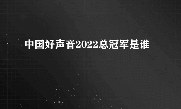 中国好声音2022总冠军是谁