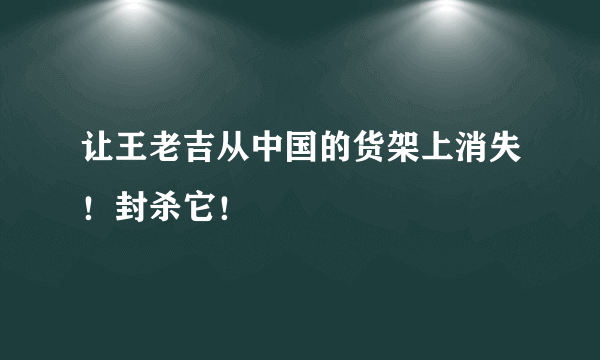 让王老吉从中国的货架上消失！封杀它！