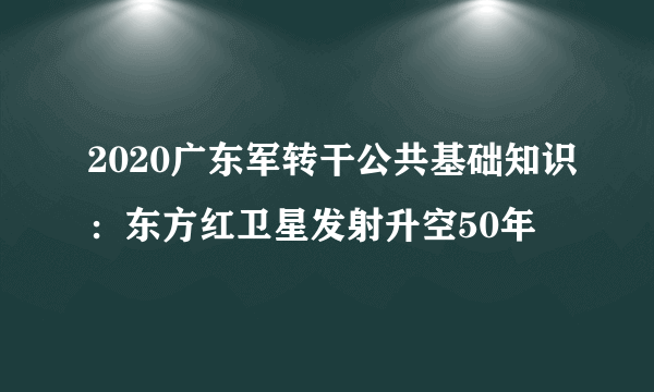 2020广东军转干公共基础知识：东方红卫星发射升空50年