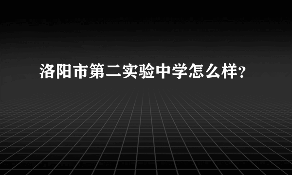 洛阳市第二实验中学怎么样？