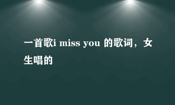 一首歌i miss you 的歌词，女生唱的