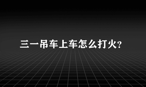 三一吊车上车怎么打火？