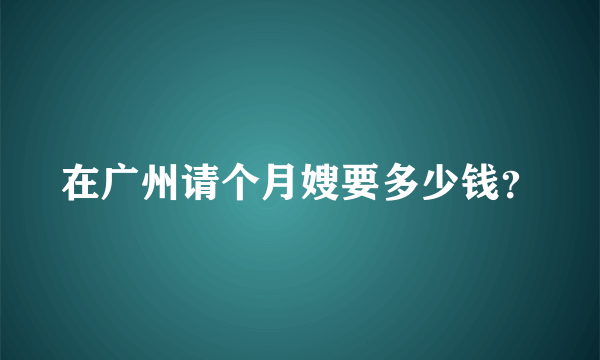 在广州请个月嫂要多少钱？