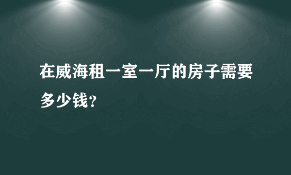 在威海租一室一厅的房子需要多少钱？