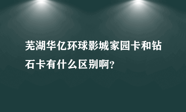 芜湖华亿环球影城家园卡和钻石卡有什么区别啊？