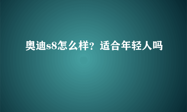 奥迪s8怎么样？适合年轻人吗