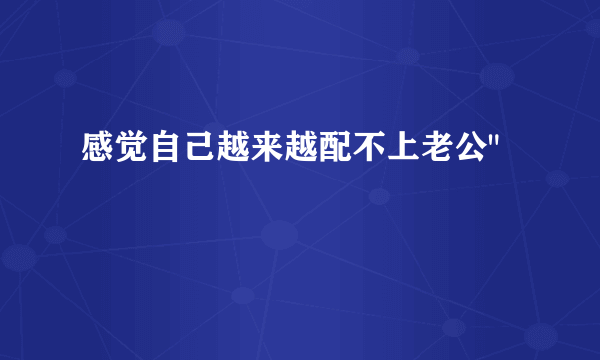 感觉自己越来越配不上老公