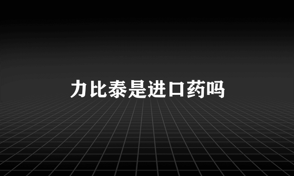 力比泰是进口药吗