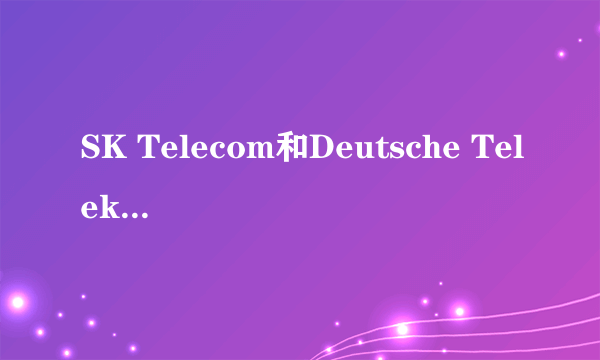 SK Telecom和Deutsche Telekom合作开发区块链