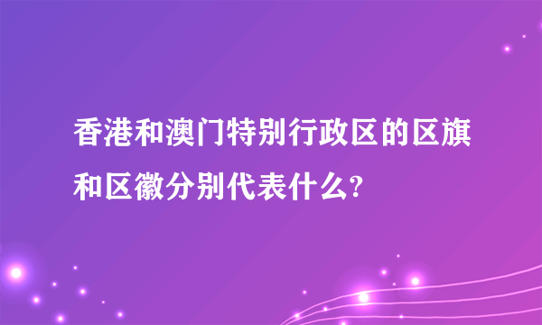 香港和澳门特别行政区的区旗和区徽分别代表什么?