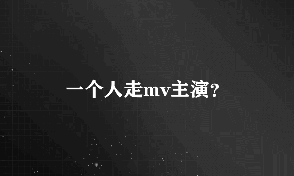 一个人走mv主演？