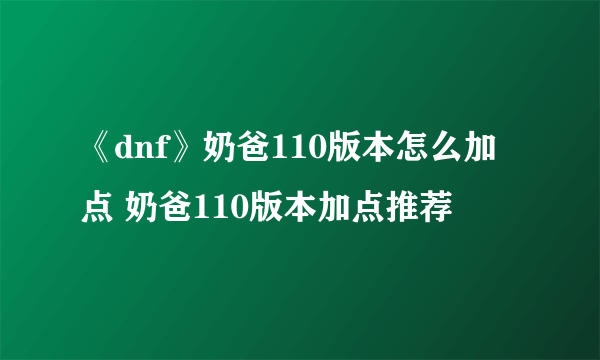 《dnf》奶爸110版本怎么加点 奶爸110版本加点推荐