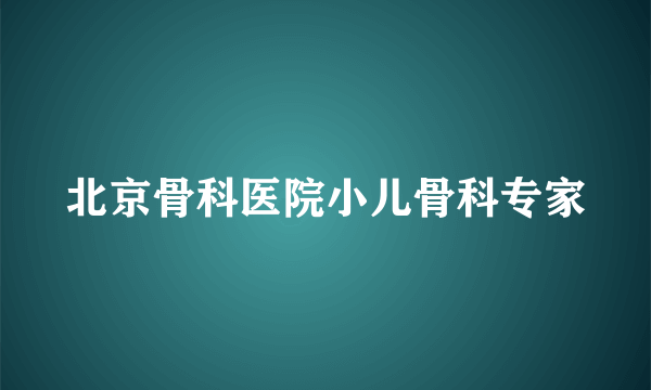 北京骨科医院小儿骨科专家