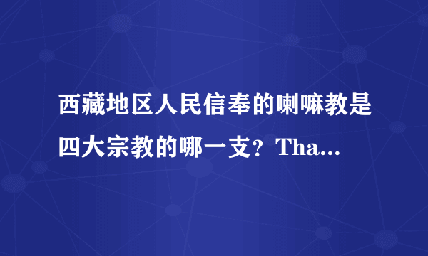 西藏地区人民信奉的喇嘛教是四大宗教的哪一支？Thank you!