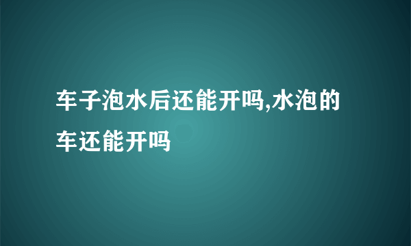 车子泡水后还能开吗,水泡的车还能开吗