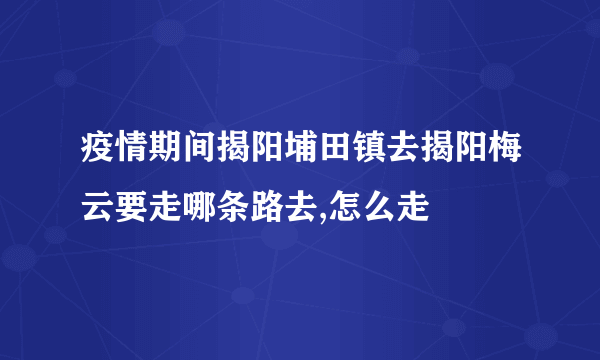 疫情期间揭阳埔田镇去揭阳梅云要走哪条路去,怎么走