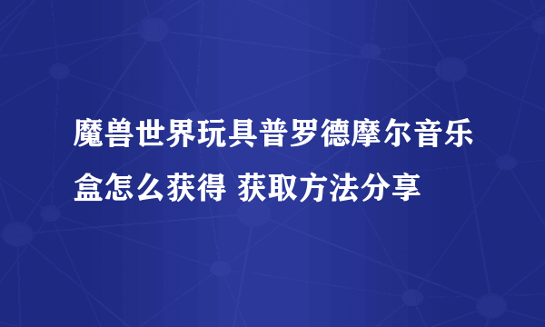 魔兽世界玩具普罗德摩尔音乐盒怎么获得 获取方法分享