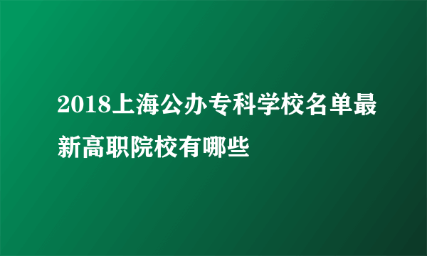 2018上海公办专科学校名单最新高职院校有哪些