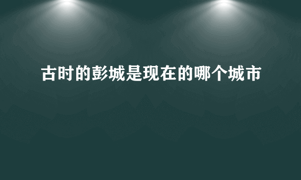 古时的彭城是现在的哪个城市