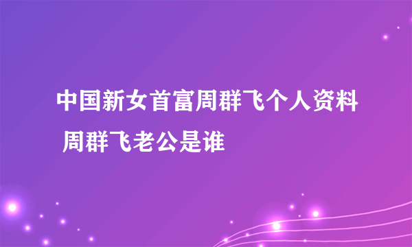 中国新女首富周群飞个人资料 周群飞老公是谁