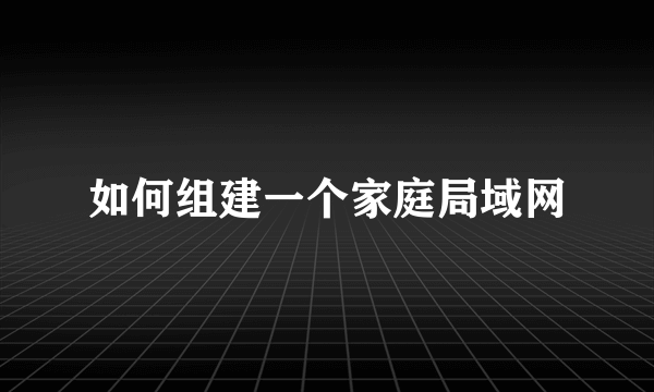 如何组建一个家庭局域网