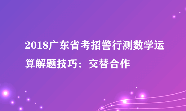 2018广东省考招警行测数学运算解题技巧：交替合作