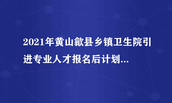 2021年黄山歙县乡镇卫生院引进专业人才报名后计划取消情况的通知