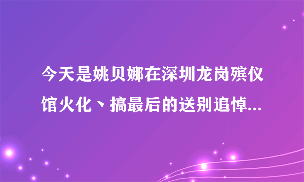 今天是姚贝娜在深圳龙岗殡仪馆火化丶搞最后的送别追悼会有没有现场直播啊？