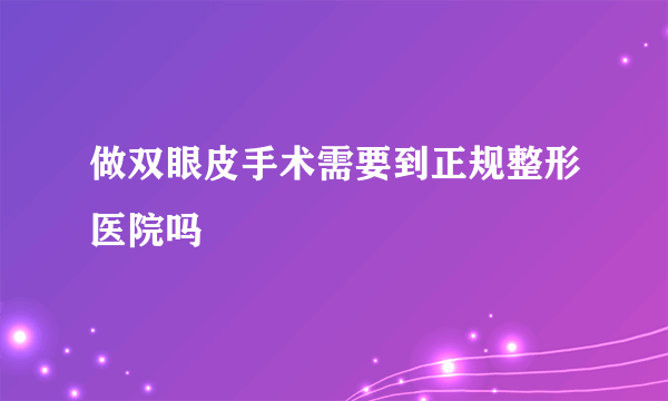 做双眼皮手术需要到正规整形医院吗