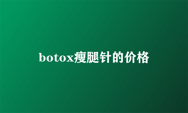 botox瘦腿针的价格