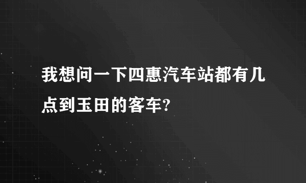 我想问一下四惠汽车站都有几点到玉田的客车?