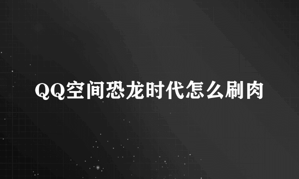 QQ空间恐龙时代怎么刷肉