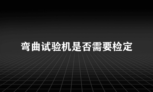 弯曲试验机是否需要检定